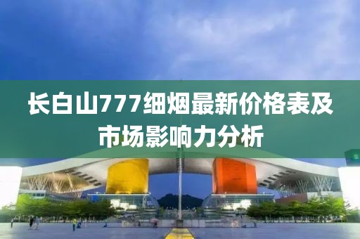 長(zhǎng)白山777細(xì)煙最新價(jià)格表及市場(chǎng)影響力分析
