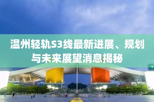 溫州輕軌S3線最新進(jìn)展、規(guī)劃與未來(lái)展望消息揭秘