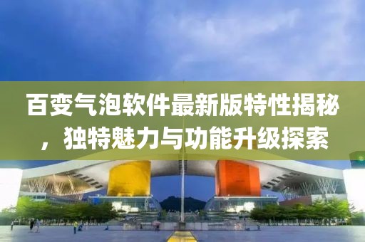 百變氣泡軟件最新版特性揭秘，獨特魅力與功能升級探索