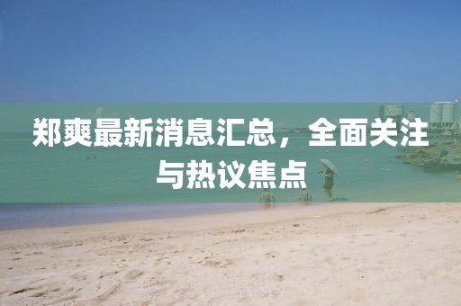 鄭爽最新消息匯總，全面關(guān)注與熱議焦點(diǎn)