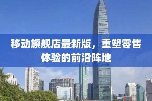 移動(dòng)旗艦店最新版，重塑零售體驗(yàn)的前沿陣地