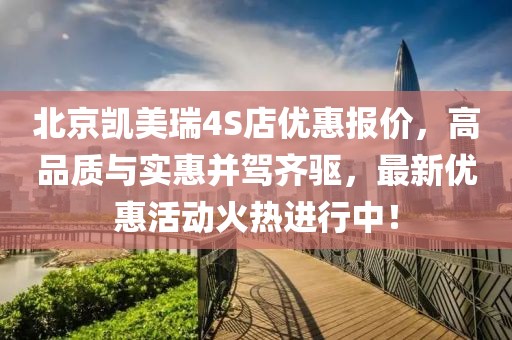 北京凱美瑞4S店優(yōu)惠報價，高品質(zhì)與實惠并駕齊驅(qū)，最新優(yōu)惠活動火熱進行中！
