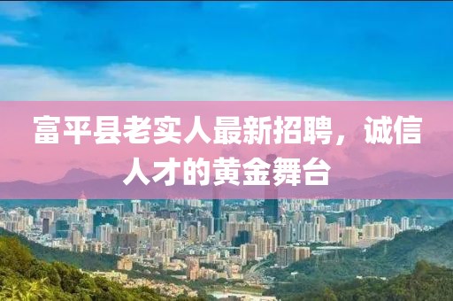 富平縣老實(shí)人最新招聘，誠信人才的黃金舞臺