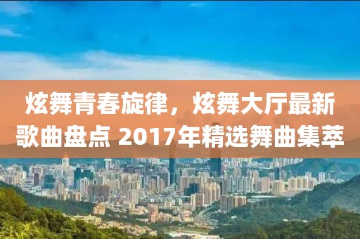 炫舞青春旋律，炫舞大廳最新歌曲盤點(diǎn) 2017年精選舞曲集萃