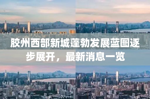 膠州西部新城蓬勃發(fā)展藍(lán)圖逐步展開，最新消息一覽