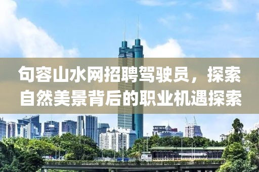 句容山水網(wǎng)招聘駕駛員，探索自然美景背后的職業(yè)機遇探索
