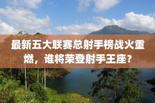 最新五大聯(lián)賽總射手榜戰(zhàn)火重燃，誰將榮登射手王座？
