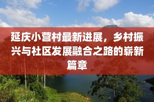 延慶小營村最新進展，鄉(xiāng)村振興與社區(qū)發(fā)展融合之路的嶄新篇章