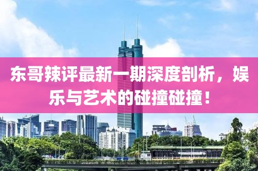 東哥辣評最新一期深度剖析，娛樂與藝術(shù)的碰撞碰撞！