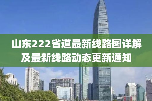 山東222省道最新線路圖詳解及最新線路動態(tài)更新通知
