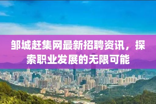 鄒城趕集網(wǎng)最新招聘資訊，探索職業(yè)發(fā)展的無限可能