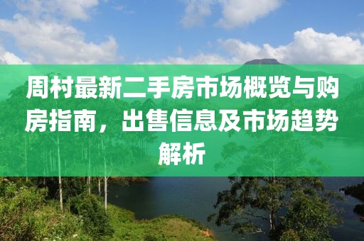 周村最新二手房市場(chǎng)概覽與購(gòu)房指南，出售信息及市場(chǎng)趨勢(shì)解析