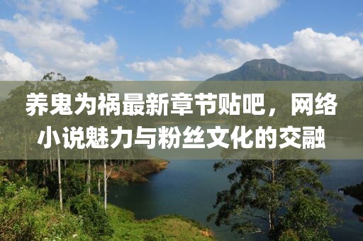 養(yǎng)鬼為禍最新章節(jié)貼吧，網(wǎng)絡(luò)小說魅力與粉絲文化的交融