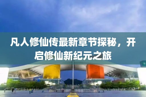 凡人修仙傳最新章節(jié)探秘，開啟修仙新紀(jì)元之旅