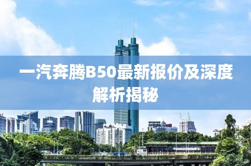 一汽奔騰B50最新報(bào)價(jià)及深度解析揭秘