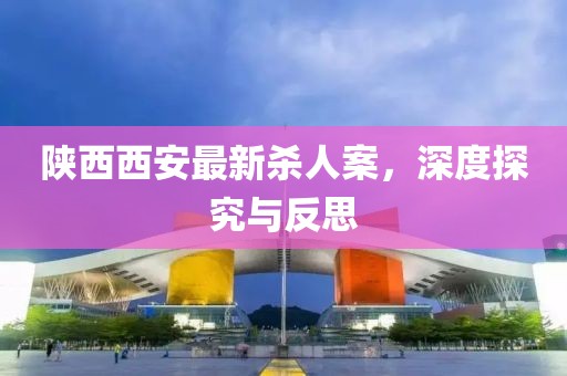 陜西西安最新殺人案，深度探究與反思