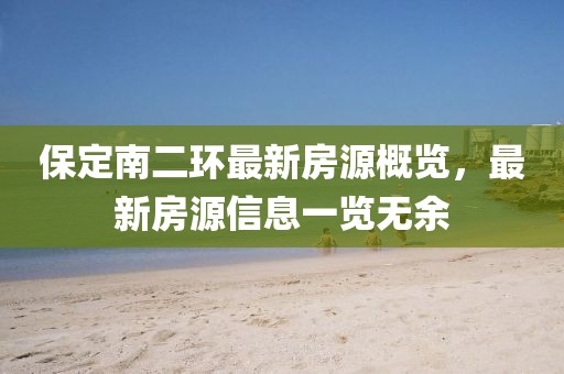 保定南二環(huán)最新房源概覽，最新房源信息一覽無余