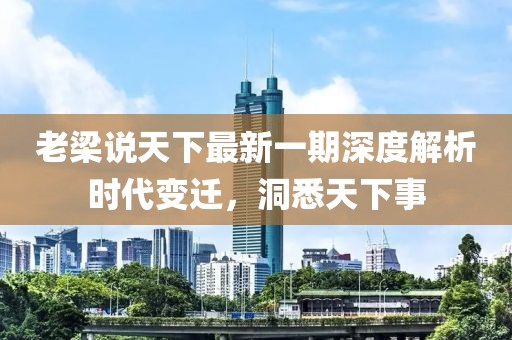 老梁說天下最新一期深度解析時代變遷，洞悉天下事