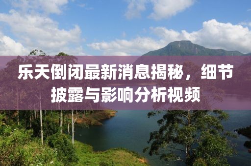 樂天倒閉最新消息揭秘，細(xì)節(jié)披露與影響分析視頻