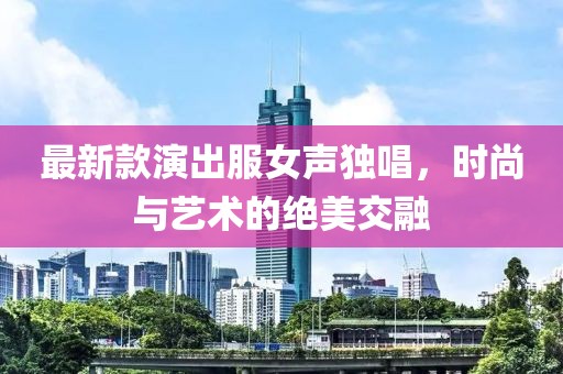 最新款演出服女聲獨(dú)唱，時(shí)尚與藝術(shù)的絕美交融