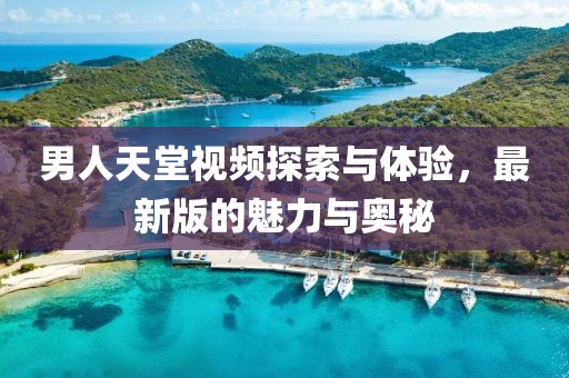 男人天堂視頻探索與體驗，最新版的魅力與奧秘
