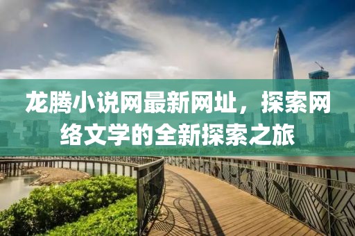 龍騰小說網(wǎng)最新網(wǎng)址，探索網(wǎng)絡(luò)文學(xué)的全新探索之旅