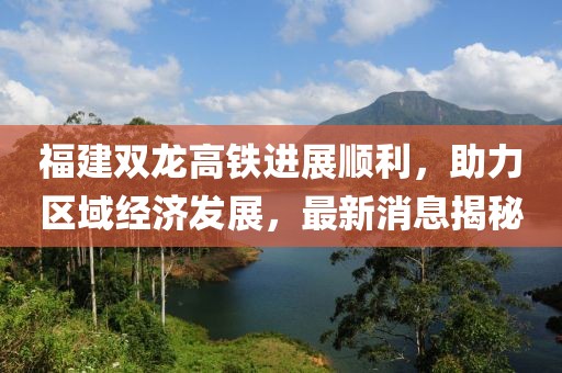 福建雙龍高鐵進(jìn)展順利，助力區(qū)域經(jīng)濟(jì)發(fā)展，最新消息揭秘