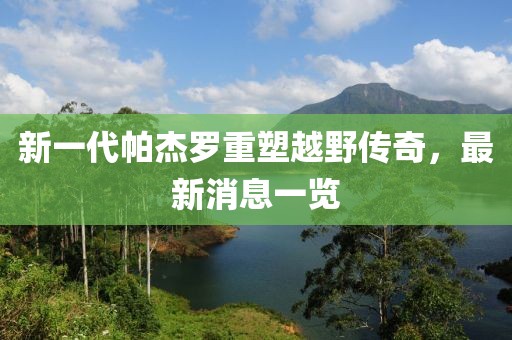 新一代帕杰羅重塑越野傳奇，最新消息一覽