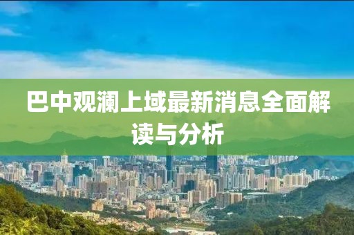 巴中觀瀾上域最新消息全面解讀與分析