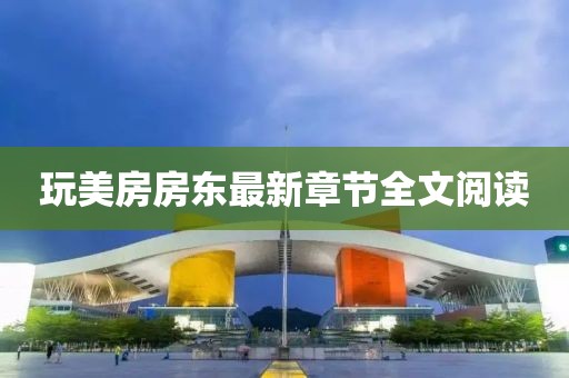 玩美房房東最新章節(jié)全文閱讀