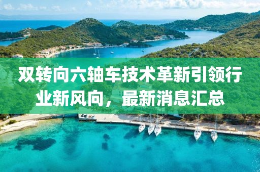 雙轉向六軸車技術革新引領行業(yè)新風向，最新消息匯總