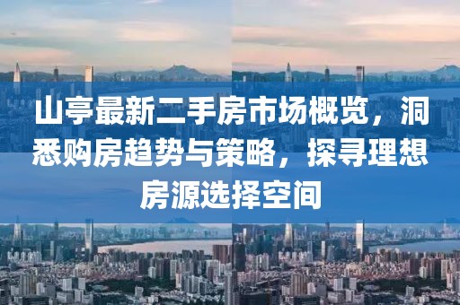 山亭最新二手房市場(chǎng)概覽，洞悉購(gòu)房趨勢(shì)與策略，探尋理想房源選擇空間