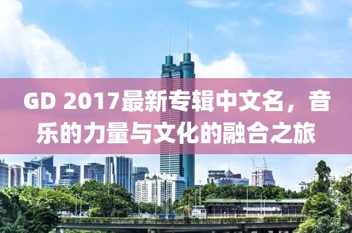 GD 2017最新專輯中文名，音樂的力量與文化的融合之旅