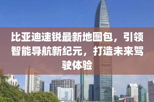 比亞迪速銳最新地圖包，引領(lǐng)智能導(dǎo)航新紀(jì)元，打造未來(lái)駕駛體驗(yàn)