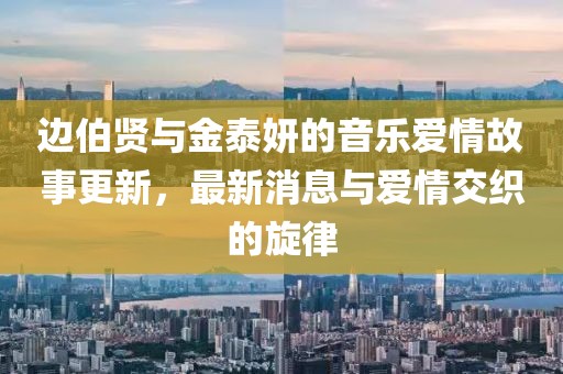 邊伯賢與金泰妍的音樂愛情故事更新，最新消息與愛情交織的旋律