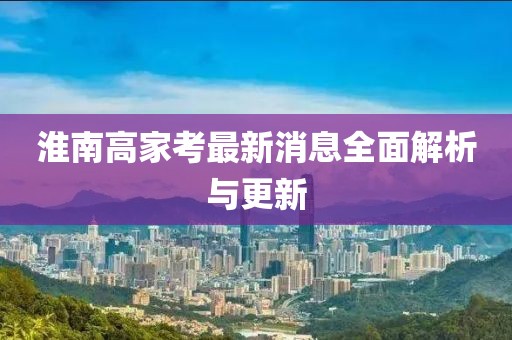 淮南高家考最新消息全面解析與更新