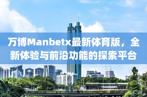 萬博Manbetx最新體育版，全新體驗與前沿功能的探索平臺