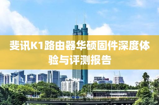斐訊K1路由器華碩固件深度體驗與評測報告