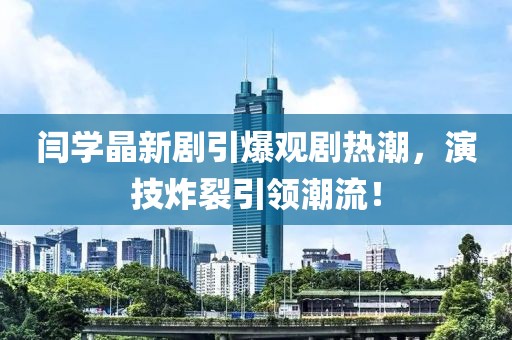 閆學(xué)晶新劇引爆觀劇熱潮，演技炸裂引領(lǐng)潮流！