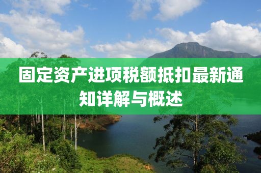 固定資產(chǎn)進(jìn)項(xiàng)稅額抵扣最新通知詳解與概述