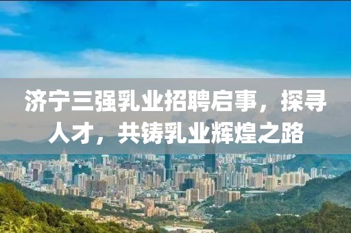 濟寧三強乳業(yè)招聘啟事，探尋人才，共鑄乳業(yè)輝煌之路