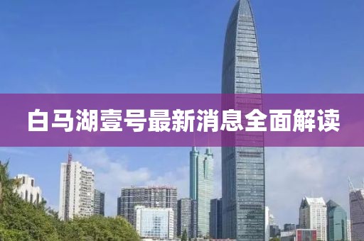 白馬湖壹號最新消息全面解讀