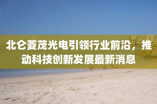 北侖菱茂光電引領(lǐng)行業(yè)前沿，推動科技創(chuàng)新發(fā)展最新消息