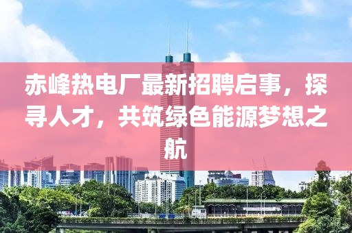 赤峰熱電廠最新招聘啟事，探尋人才，共筑綠色能源夢(mèng)想之航