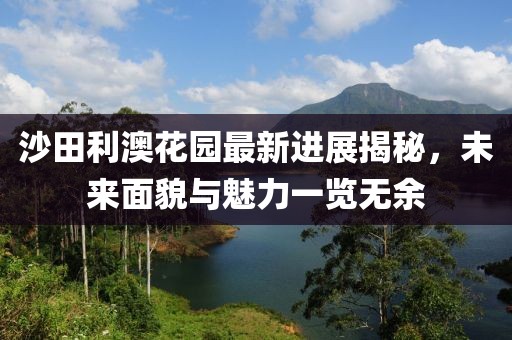 沙田利澳花園最新進(jìn)展揭秘，未來(lái)面貌與魅力一覽無(wú)余