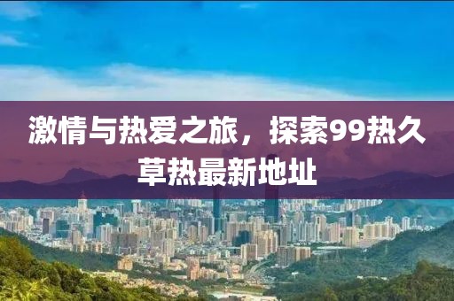 激情與熱愛(ài)之旅，探索99熱久草熱最新地址