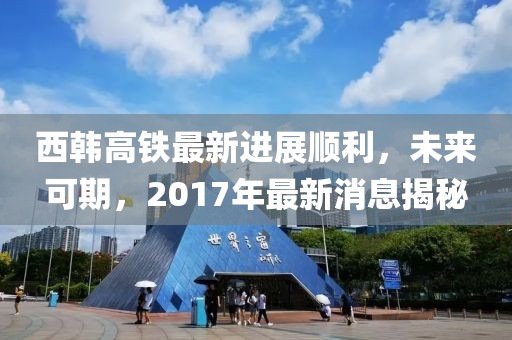 西韓高鐵最新進展順利，未來可期，2017年最新消息揭秘