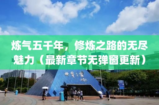 煉氣五千年，修煉之路的無盡魅力（最新章節(jié)無彈窗更新）