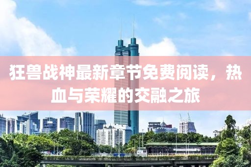 狂獸戰(zhàn)神最新章節(jié)免費(fèi)閱讀，熱血與榮耀的交融之旅