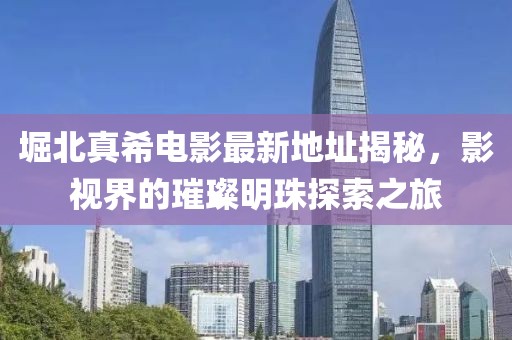 堀北真希電影最新地址揭秘，影視界的璀璨明珠探索之旅